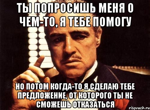 Тебе помочь. Я сделаю тебе предложение от которого ты не. Ты просишь меня о чем то. Ты помогаешь мне я помогаю тебе. Ты мне предложение делаешь.